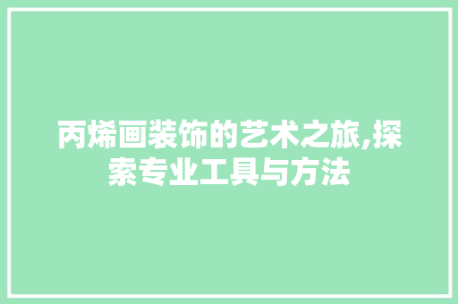 丙烯画装饰的艺术之旅,探索专业工具与方法