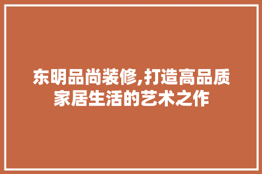 东明品尚装修,打造高品质家居生活的艺术之作