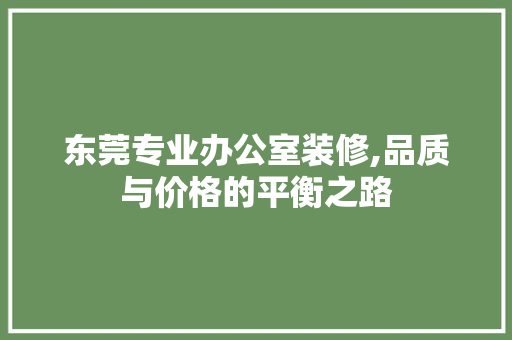 东莞专业办公室装修,品质与价格的平衡之路 室内设计