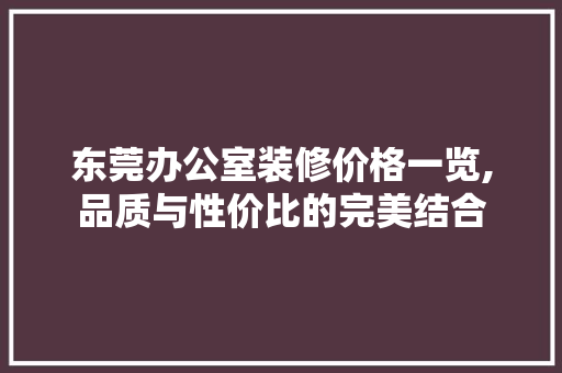 东莞办公室装修价格一览,品质与性价比的完美结合 软装设计
