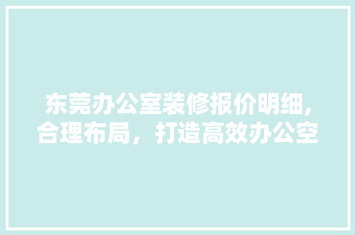东莞办公室装修报价明细,合理布局，打造高效办公空间 软装设计