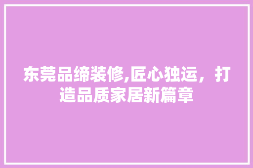 东莞品缔装修,匠心独运，打造品质家居新篇章 室内设计