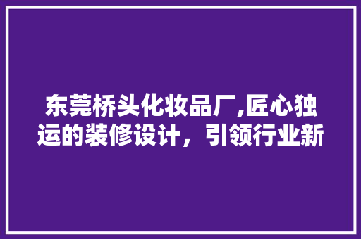 东莞桥头化妆品厂,匠心独运的装修设计，引领行业新风尚 中式风格装饰