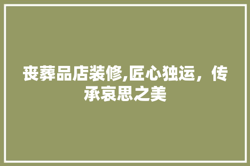 丧葬品店装修,匠心独运，传承哀思之美 家居装修
