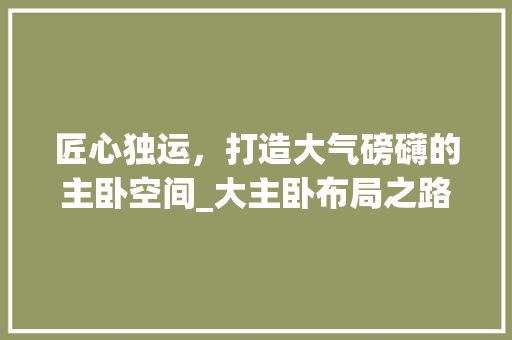匠心独运，打造大气磅礴的主卧空间_大主卧布局之路 家居装修
