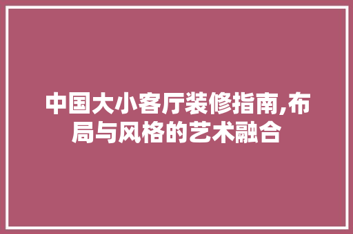 中国大小客厅装修指南,布局与风格的艺术融合 客厅装修