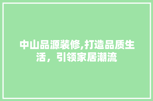 中山品源装修,打造品质生活，引领家居潮流 家居装修