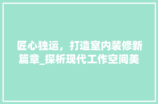 匠心独运，打造室内装修新篇章_探析现代工作空间美学 家居装修