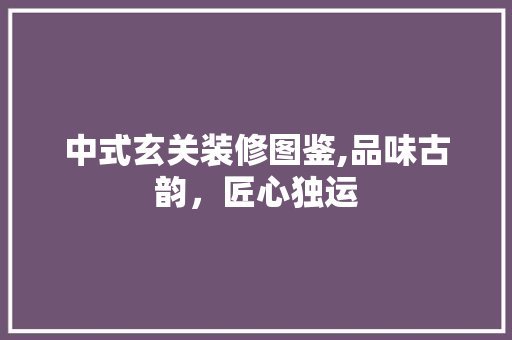 中式玄关装修图鉴,品味古韵，匠心独运
