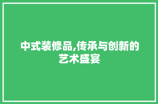 中式装修品,传承与创新的艺术盛宴 卧室装修