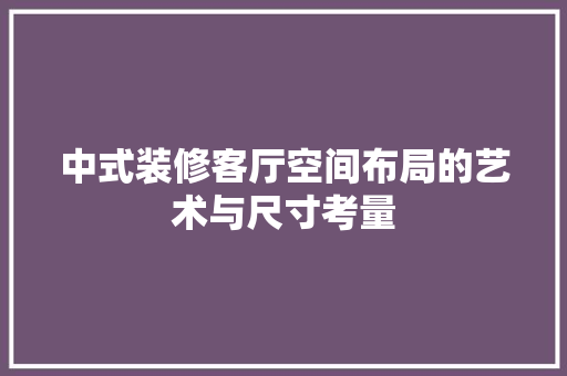 中式装修客厅空间布局的艺术与尺寸考量 现代风格装饰