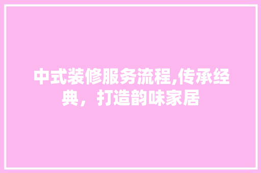 中式装修服务流程,传承经典，打造韵味家居 地板材料