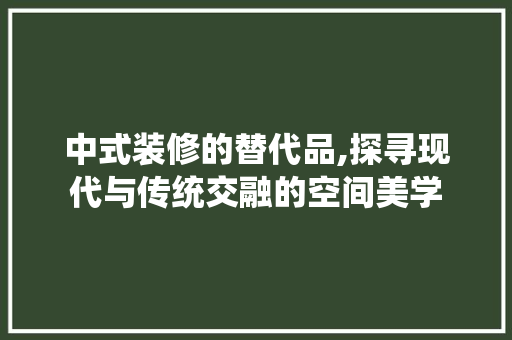 中式装修的替代品,探寻现代与传统交融的空间美学 现代风格装饰