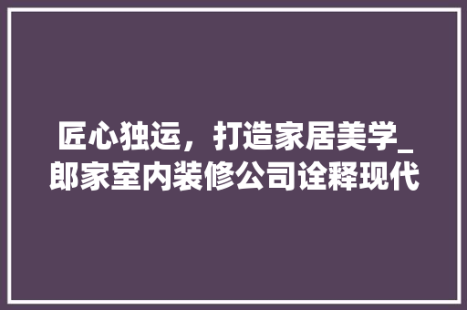 匠心独运，打造家居美学_郎家室内装修公司诠释现代家居装修新风尚 家居装修