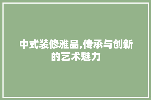 中式装修雅品,传承与创新的艺术魅力 地板材料