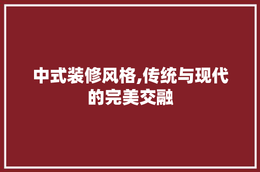 中式装修风格,传统与现代的完美交融 软装设计