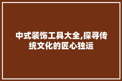 中式装饰工具大全,探寻传统文化的匠心独运 家居装修