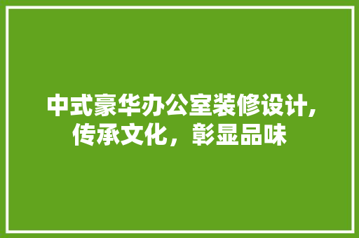 中式豪华办公室装修设计,传承文化，彰显品味 软装设计