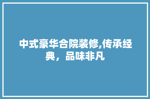 中式豪华合院装修,传承经典，品味非凡 中式风格装饰