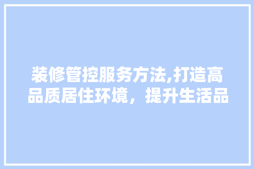 装修管控服务方法,打造高品质居住环境，提升生活品质 现代风格装饰