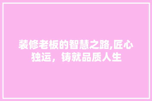 装修老板的智慧之路,匠心独运，铸就品质人生 家居装修