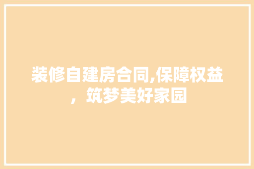 装修自建房合同,保障权益，筑梦美好家园 家居装修
