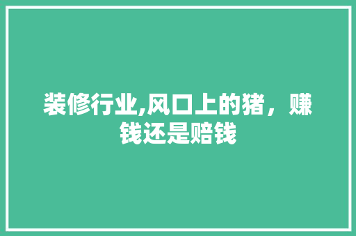 装修行业,风口上的猪，赚钱还是赔钱 地板材料