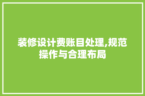 装修设计费账目处理,规范操作与合理布局
