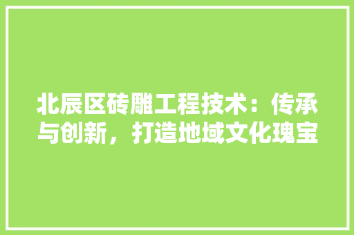 北辰区砖雕工程技术：传承与创新，打造地域文化瑰宝 家居装修