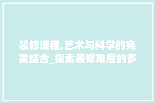 装修课程,艺术与科学的完美结合_探索装修难度的多维视角