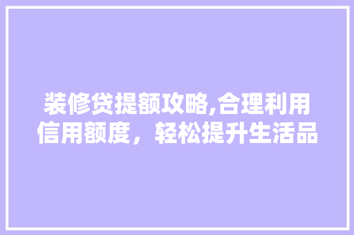 装修贷提额攻略,合理利用信用额度，轻松提升生活品质 客厅装修