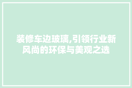 装修车边玻璃,引领行业新风尚的环保与美观之选