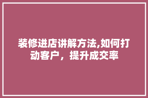 装修进店讲解方法,如何打动客户，提升成交率 客厅装修