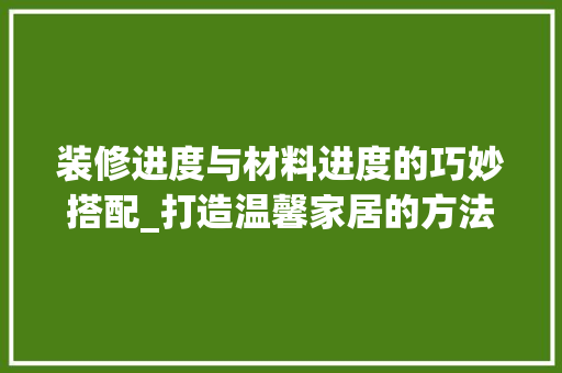 装修进度与材料进度的巧妙搭配_打造温馨家居的方法 软装设计