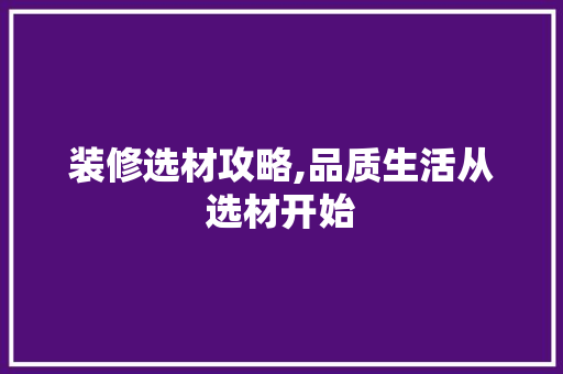 装修选材攻略,品质生活从选材开始