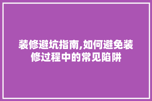 装修避坑指南,如何避免装修过程中的常见陷阱 室内设计