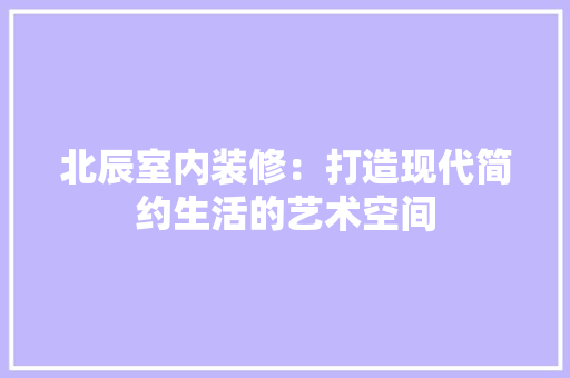 北辰室内装修：打造现代简约生活的艺术空间