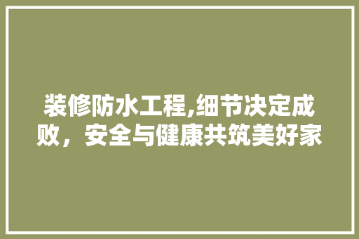 装修防水工程,细节决定成败，安全与健康共筑美好家园