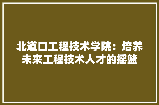 北道口工程技术学院：培养未来工程技术人才的摇篮 家居装修