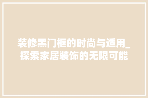 装修黑门框的时尚与适用_探索家居装饰的无限可能