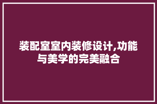 装配室室内装修设计,功能与美学的完美融合