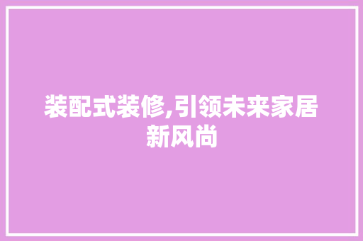 装配式装修,引领未来家居新风尚 中式风格装饰
