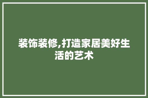 装饰装修,打造家居美好生活的艺术 木雕艺术