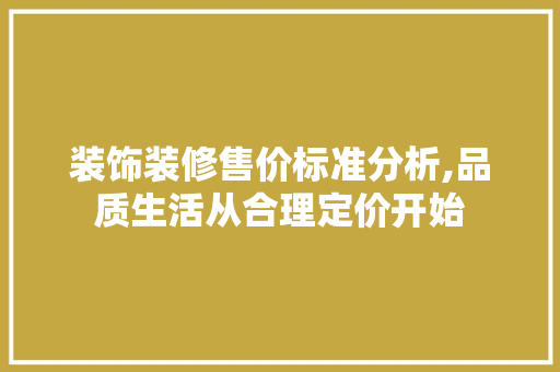 装饰装修售价标准分析,品质生活从合理定价开始 家居装修