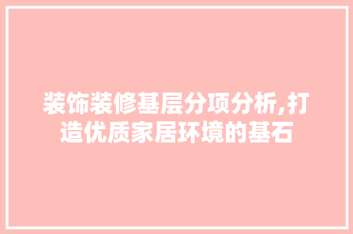 装饰装修基层分项分析,打造优质家居环境的基石 软装设计