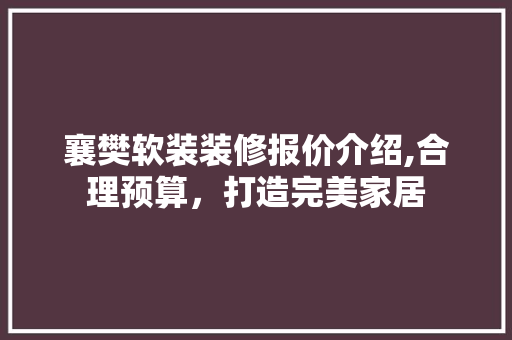 襄樊软装装修报价介绍,合理预算，打造完美家居