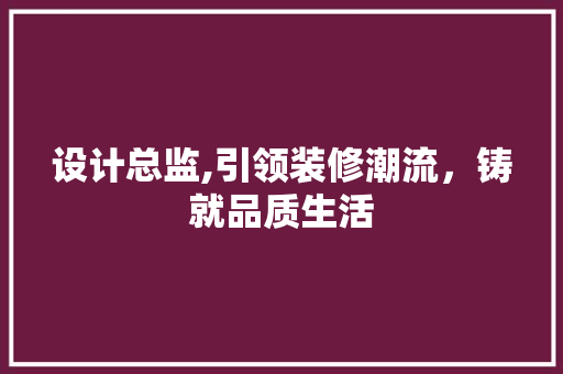 设计总监,引领装修潮流，铸就品质生活
