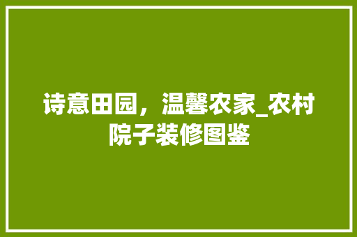 诗意田园，温馨农家_农村院子装修图鉴