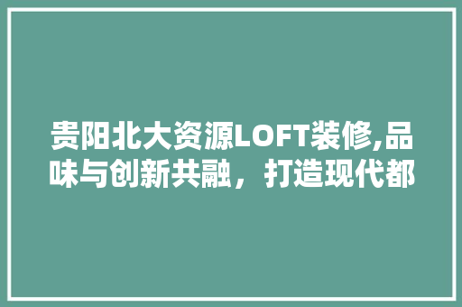 贵阳北大资源LOFT装修,品味与创新共融，打造现代都市生活典范 家居装修