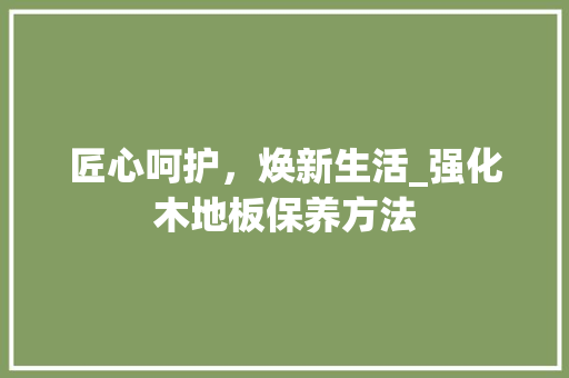 匠心呵护，焕新生活_强化木地板保养方法 家居装修
